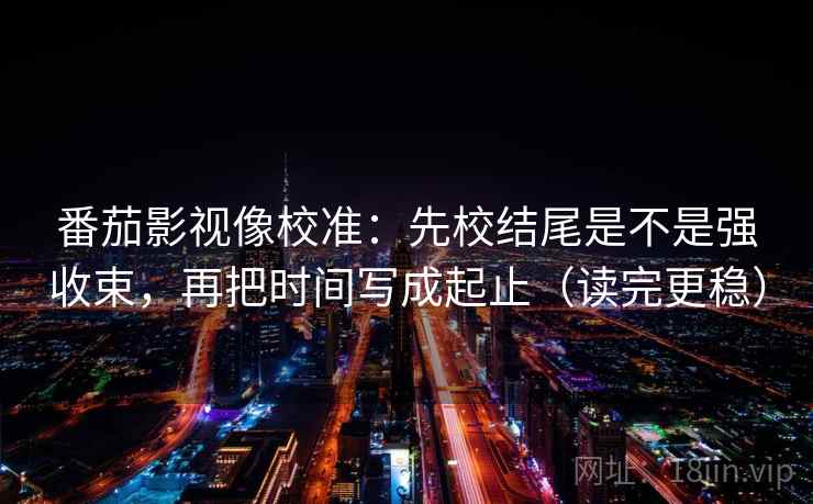 番茄影视像校准：先校结尾是不是强收束，再把时间写成起止（读完更稳）