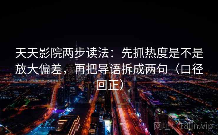 天天影院两步读法：先抓热度是不是放大偏差，再把导语拆成两句（口径回正）