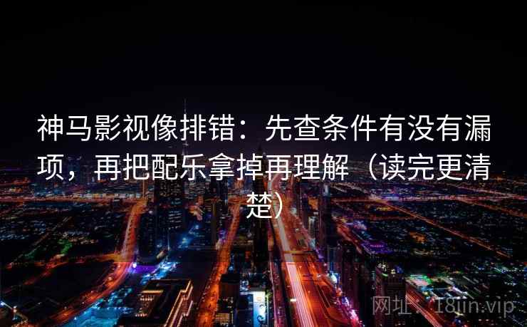 神马影视像排错：先查条件有没有漏项，再把配乐拿掉再理解（读完更清楚）
