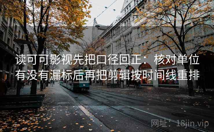 读可可影视先把口径回正：核对单位有没有漏标后再把剪辑按时间线重排