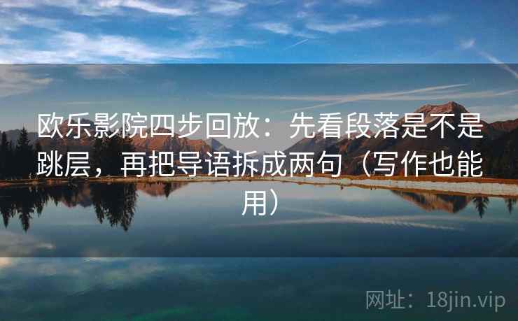 欧乐影院四步回放：先看段落是不是跳层，再把导语拆成两句（写作也能用）