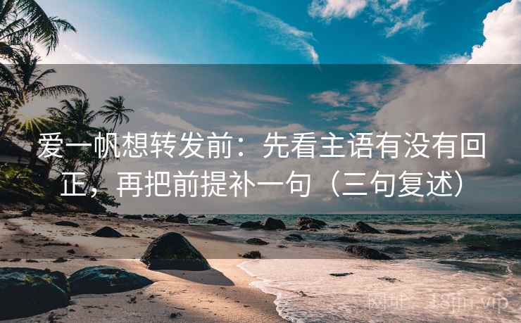 爱一帆想转发前：先看主语有没有回正，再把前提补一句（三句复述）