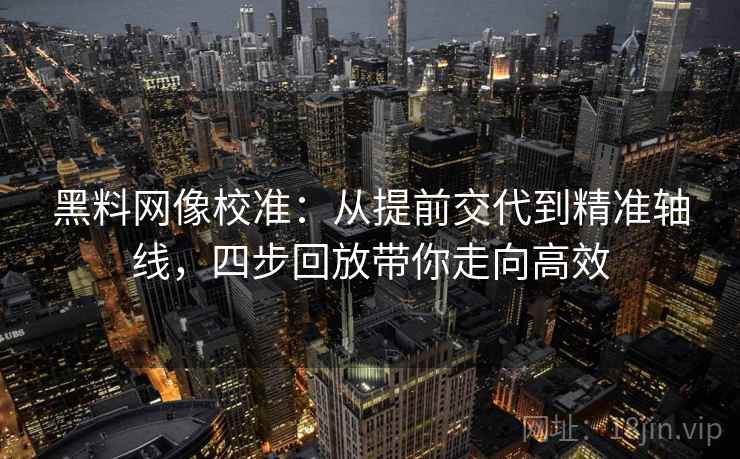黑料网像校准：从提前交代到精准轴线，四步回放带你走向高效