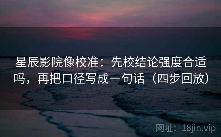 星辰影院像校准：先校结论强度合适吗，再把口径写成一句话（四步回放）