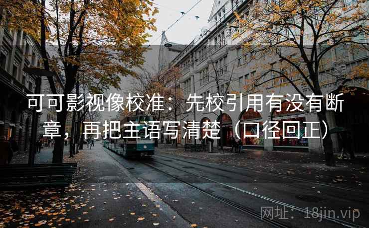 可可影视像校准：先校引用有没有断章，再把主语写清楚（口径回正）