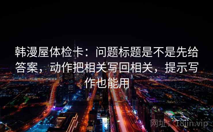 韩漫屋体检卡：问题标题是不是先给答案，动作把相关写回相关，提示写作也能用