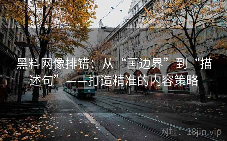 黑料网像排错：从“画边界”到“描述句”——打造精准的内容策略