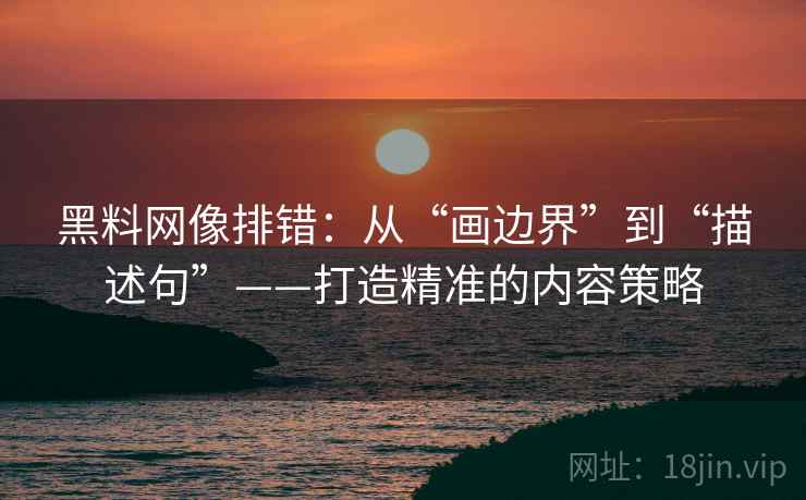 黑料网像排错：从“画边界”到“描述句”——打造精准的内容策略