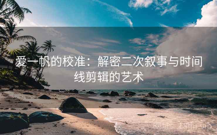 爱一帆的校准：解密二次叙事与时间线剪辑的艺术