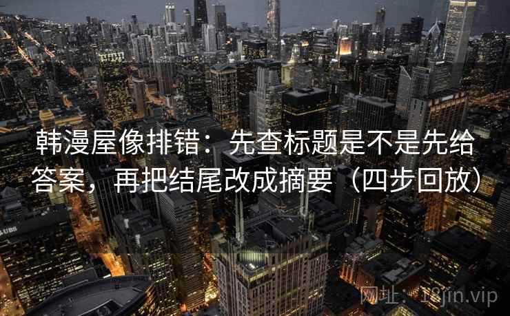 韩漫屋像排错：先查标题是不是先给答案，再把结尾改成摘要（四步回放）