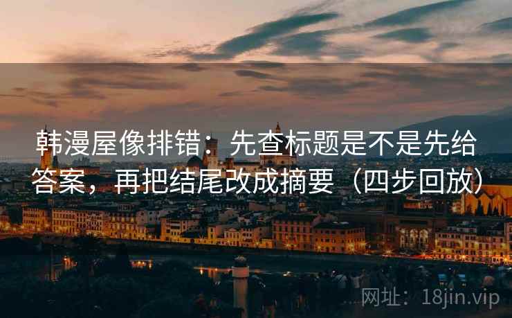 韩漫屋像排错：先查标题是不是先给答案，再把结尾改成摘要（四步回放）