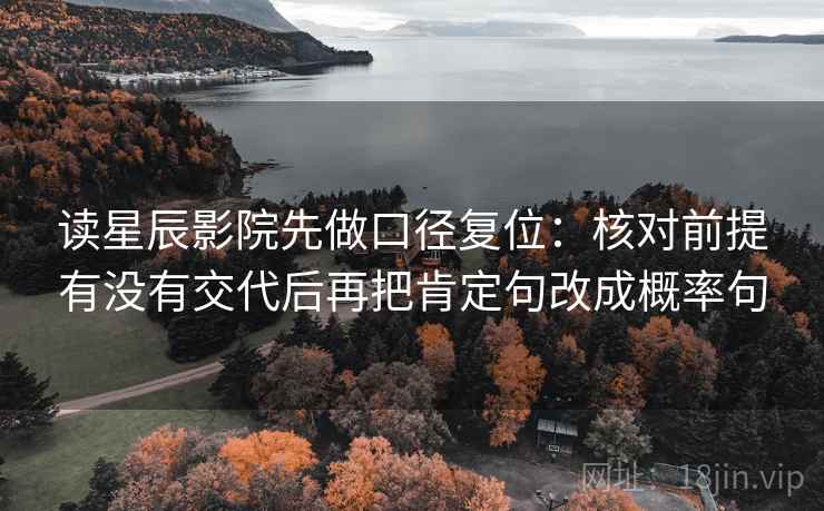 读星辰影院先做口径复位：核对前提有没有交代后再把肯定句改成概率句