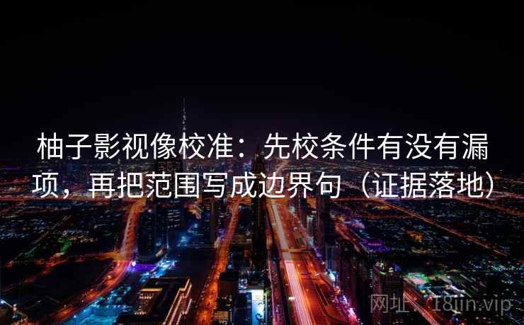 柚子影视像校准：先校条件有没有漏项，再把范围写成边界句（证据落地）