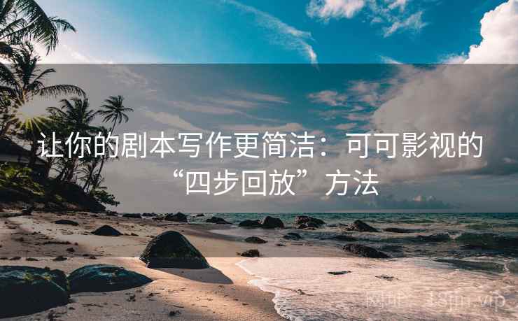 让你的剧本写作更简洁：可可影视的“四步回放”方法