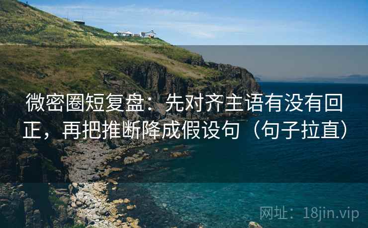 微密圈短复盘:先对齐主语有没有回正,再把推断降成假设句(句子拉直) 微密圈短复盘:先对齐主语有没有回正,再把推断降成假设句(句子拉直)