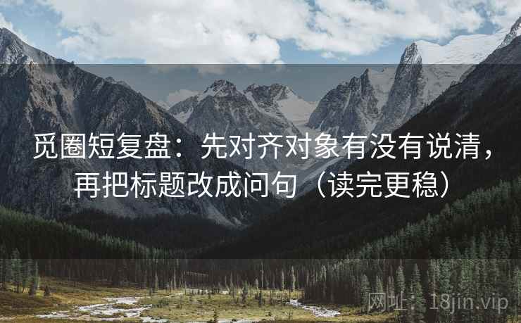 觅圈短复盘:先对齐对象有没有说清,再把标题改成问句(读完更稳) 觅圈短复盘:先对齐对象有没有说清,再把标题改成问句(读完更稳)