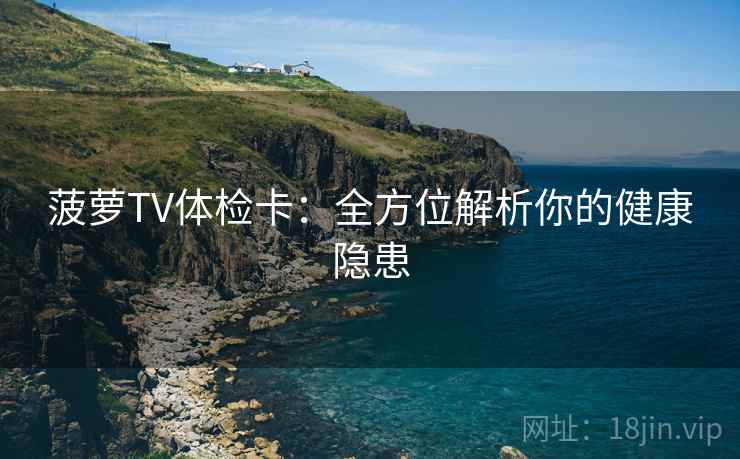菠萝TV体检卡：全方位解析你的健康隐患