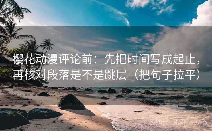 樱花动漫评论前：先把时间写成起止，再核对段落是不是跳层（把句子拉平）
