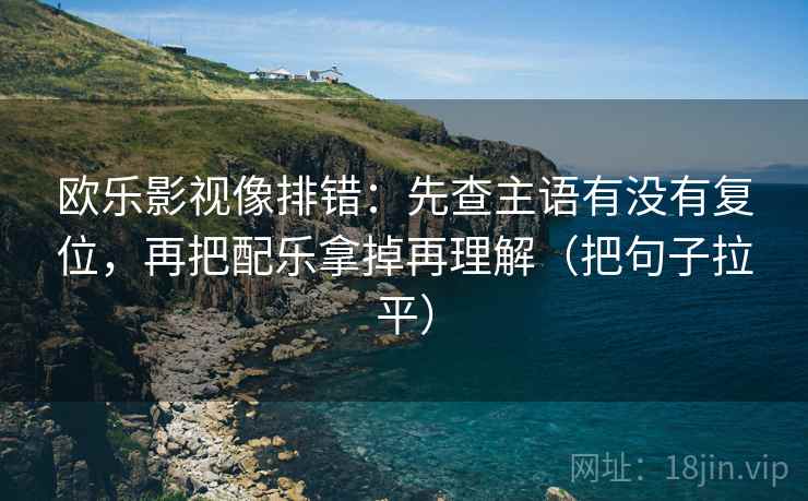 欧乐影视像排错：先查主语有没有复位，再把配乐拿掉再理解（把句子拉平）