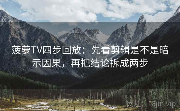 菠萝TV四步回放：先看剪辑是不是暗示因果，再把结论拆成两步