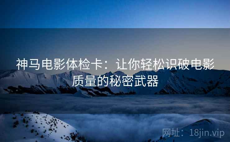 神马电影体检卡:让你轻松识破电影质量的秘密武器 神马电影体检卡:让你轻松识破电影质量的秘密武器