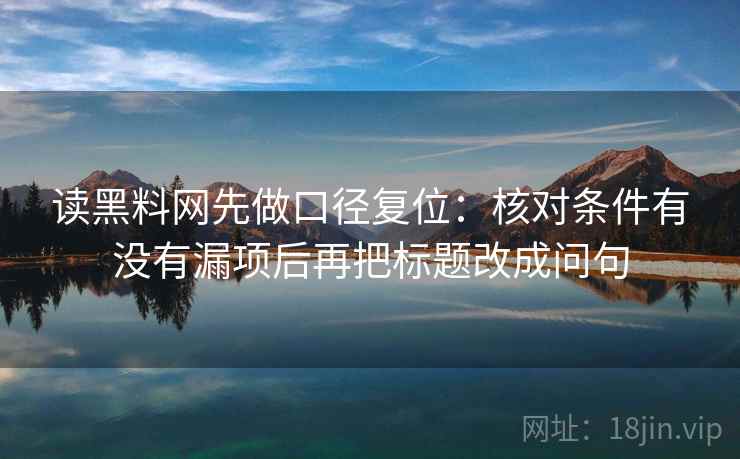 读黑料网先做口径复位：核对条件有没有漏项后再把标题改成问句