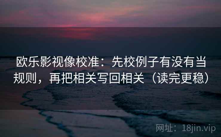 欧乐影视像校准：先校例子有没有当规则，再把相关写回相关（读完更稳）