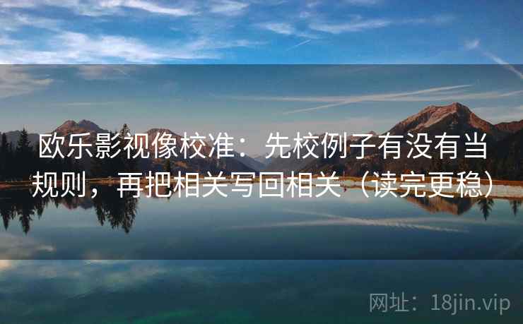 欧乐影视像校准：先校例子有没有当规则，再把相关写回相关（读完更稳）