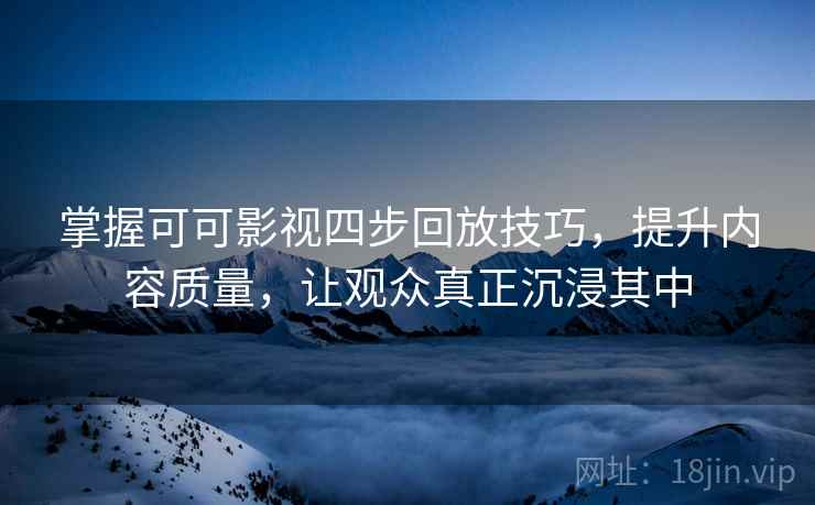 掌握可可影视四步回放技巧，提升内容质量，让观众真正沉浸其中