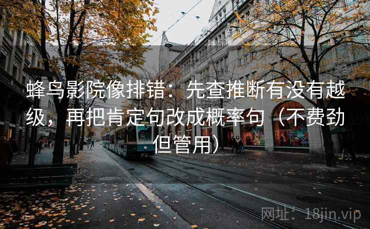 蜂鸟影院像排错：先查推断有没有越级，再把肯定句改成概率句（不费劲但管用）