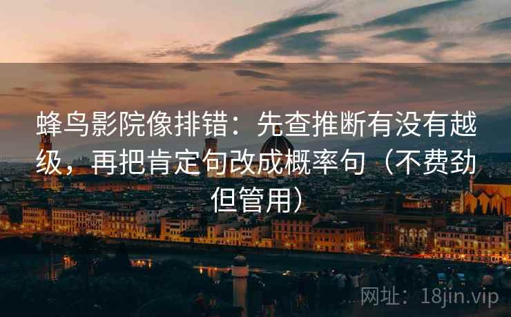 蜂鸟影院像排错：先查推断有没有越级，再把肯定句改成概率句（不费劲但管用）