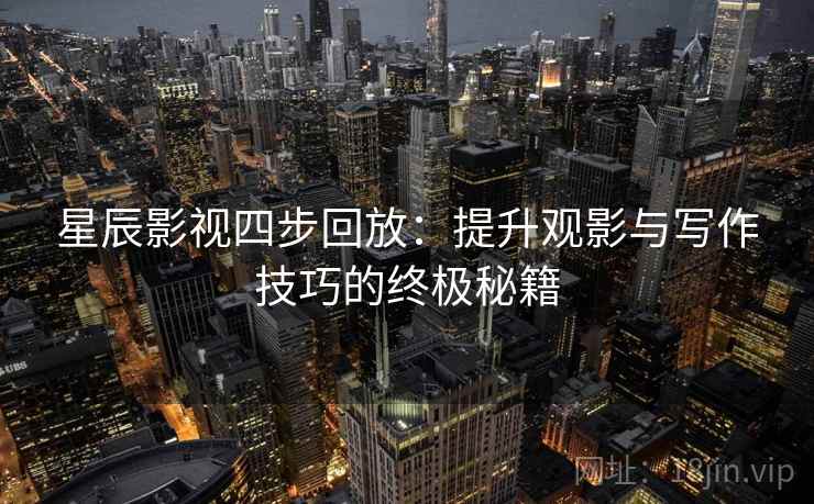 星辰影视四步回放：提升观影与写作技巧的终极秘籍