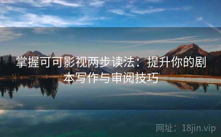 掌握可可影视两步读法：提升你的剧本写作与审阅技巧
