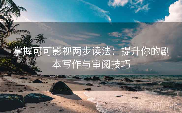 掌握可可影视两步读法：提升你的剧本写作与审阅技巧