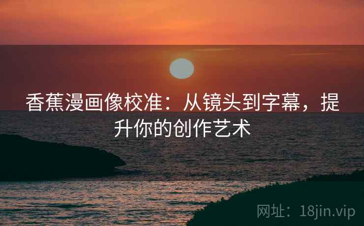 香蕉漫画像校准：从镜头到字幕，提升你的创作艺术