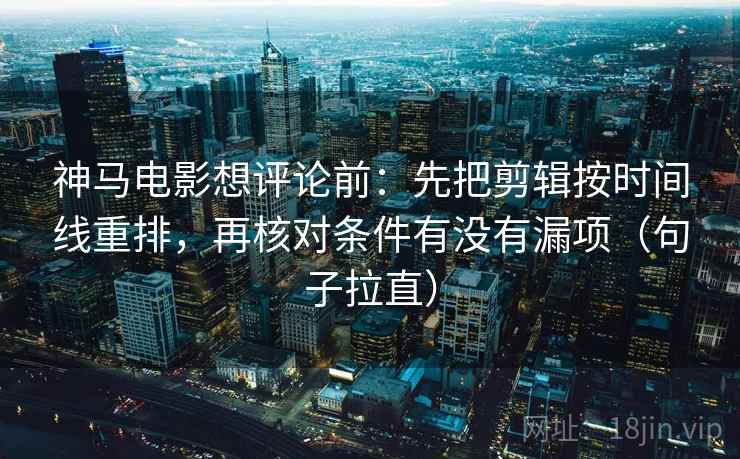 神马电影想评论前：先把剪辑按时间线重排，再核对条件有没有漏项（句子拉直）