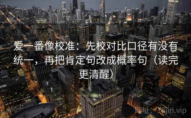 爱一番像校准：先校对比口径有没有统一，再把肯定句改成概率句（读完更清醒）