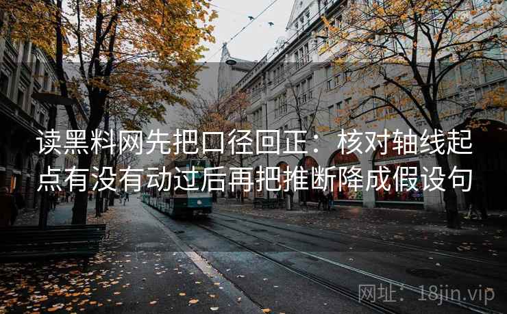 读黑料网先把口径回正：核对轴线起点有没有动过后再把推断降成假设句