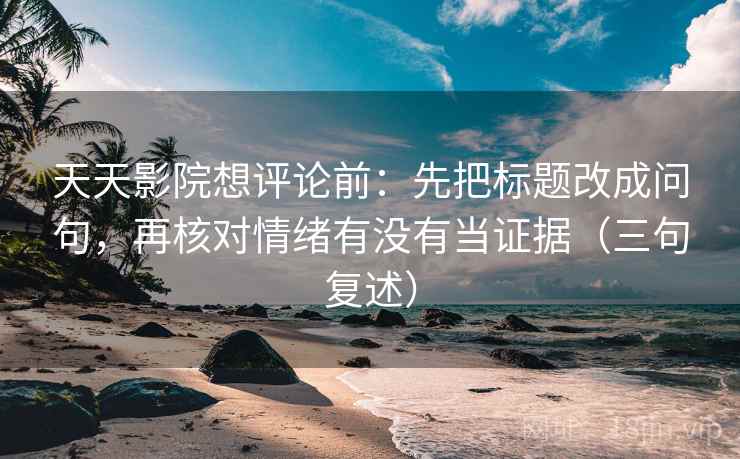 天天影院想评论前：先把标题改成问句，再核对情绪有没有当证据（三句复述）