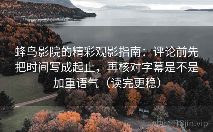 蜂鸟影院的精彩观影指南:评论前先把时间写成起止,再核对字幕是不是加重语气(读完更稳) 蜂鸟影院的精彩观影指南:评论前先把时间写成起止,再核对字幕是不是加重语气(读完更稳)
