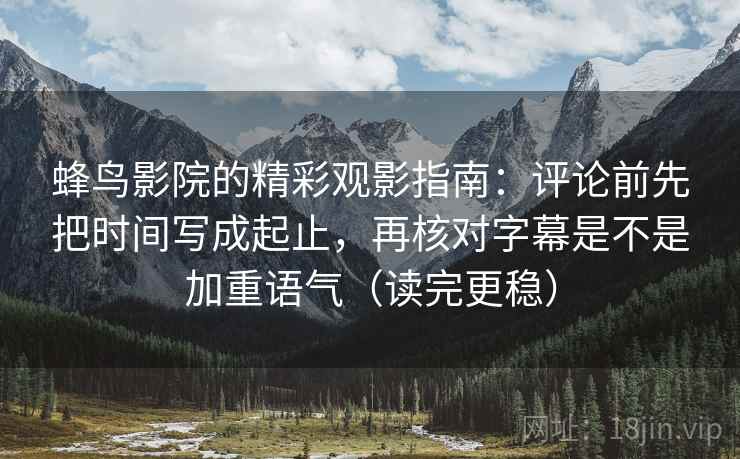 蜂鸟影院的精彩观影指南:评论前先把时间写成起止,再核对字幕是不是加重语气(读完更稳) 蜂鸟影院的精彩观影指南:评论前先把时间写成起止,再核对字幕是不是加重语气(读完更稳)