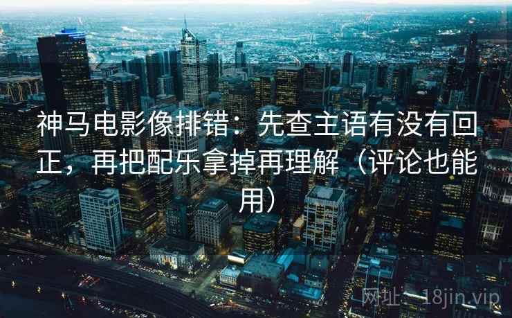 神马电影像排错:先查主语有没有回正,再把配乐拿掉再理解(评论也能用) 神马电影像排错:先查主语有没有回正,再把配乐拿掉再理解(评论也能用)