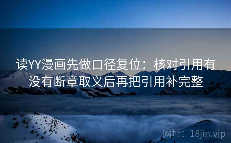 读YY漫画先做口径复位：核对引用有没有断章取义后再把引用补完整