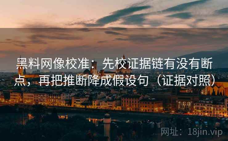 黑料网像校准：先校证据链有没有断点，再把推断降成假设句（证据对照）