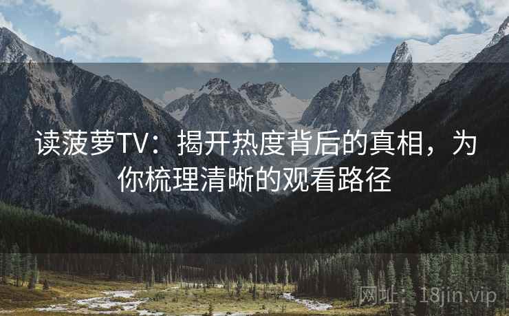 读菠萝TV：揭开热度背后的真相，为你梳理清晰的观看路径