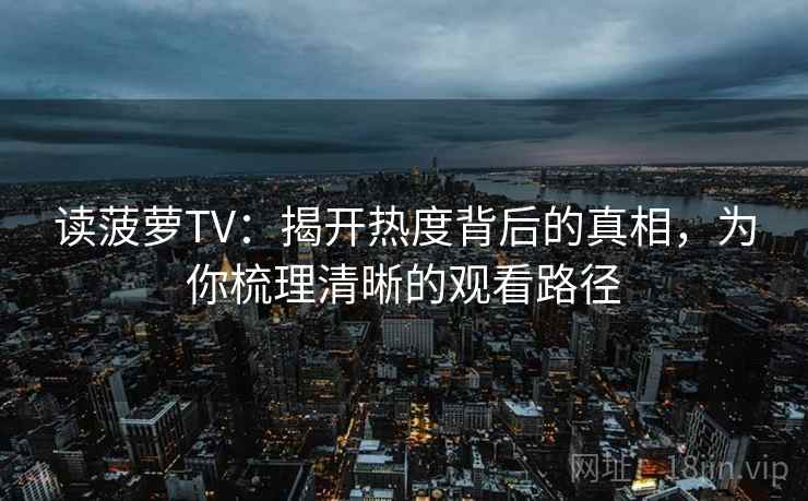 读菠萝TV：揭开热度背后的真相，为你梳理清晰的观看路径