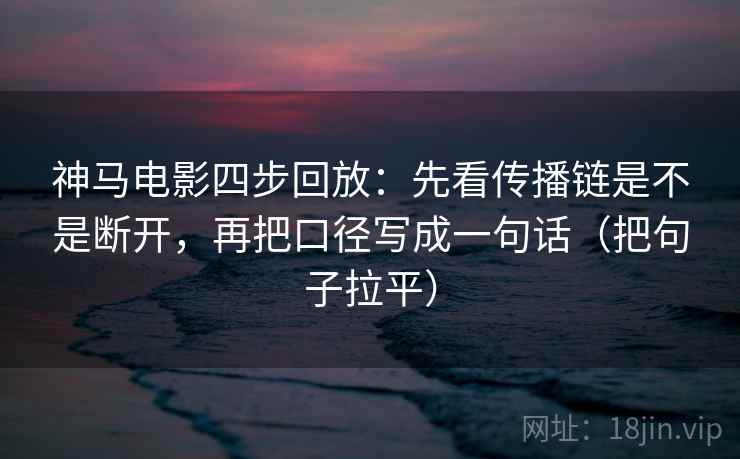 神马电影四步回放：先看传播链是不是断开，再把口径写成一句话（把句子拉平）