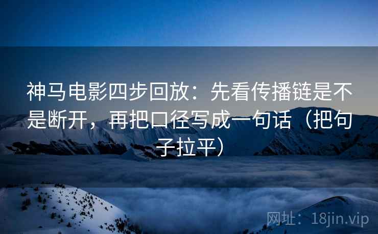 神马电影四步回放：先看传播链是不是断开，再把口径写成一句话（把句子拉平）