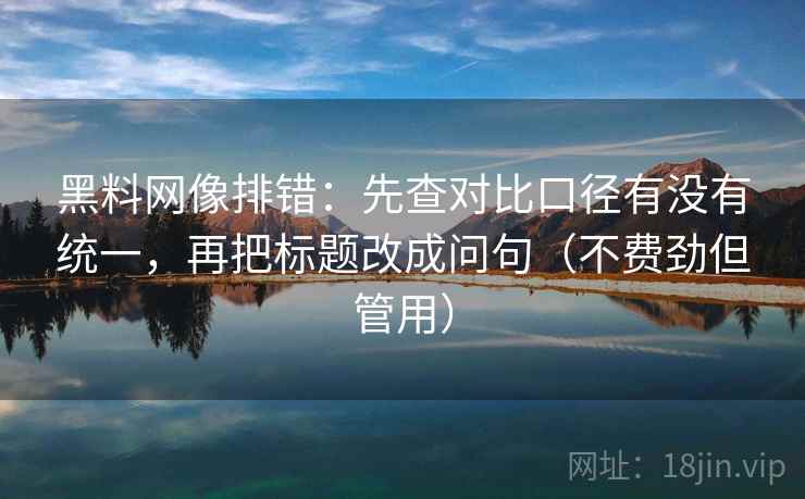 黑料网像排错：先查对比口径有没有统一，再把标题改成问句（不费劲但管用）