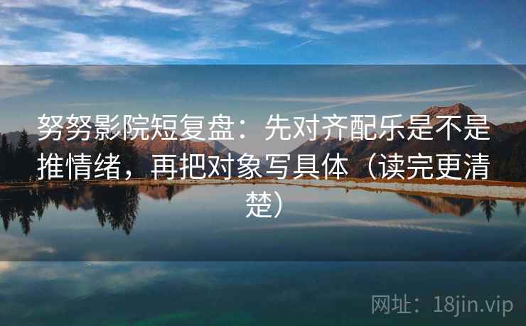 努努影院短复盘：先对齐配乐是不是推情绪，再把对象写具体（读完更清楚）